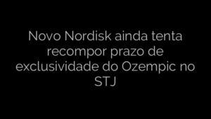 ​Novo Nordisk ainda tenta recompor prazo de exclusividade do Ozempic no STJ 